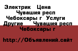 Электрик › Цена ­ 1 000 - Чувашия респ., Чебоксары г. Услуги » Другие   . Чувашия респ.,Чебоксары г.